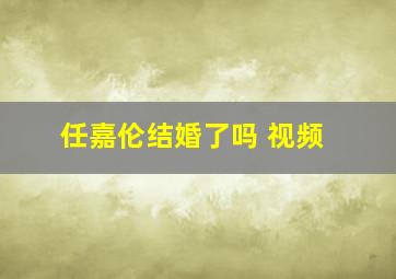 任嘉伦结婚了吗 视频